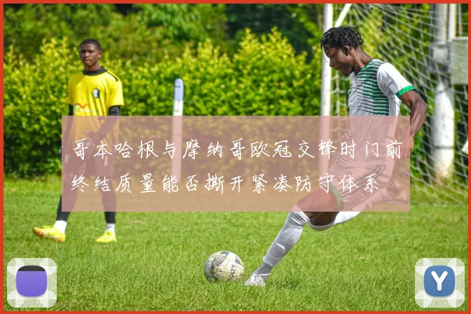 哥本哈根与摩纳哥欧冠交锋时门前终结质量能否撕开紧凑防守体系