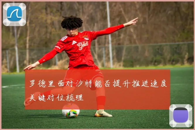 罗德里面对沙特能否提升推进速度关键对位梳理