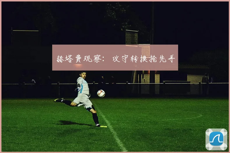 赫塔费观察：攻守转换抢先手