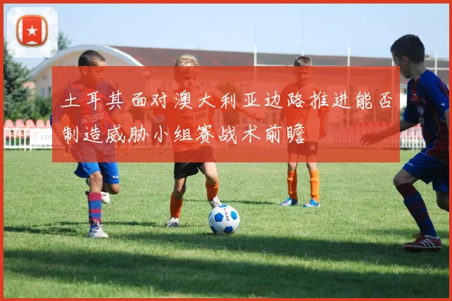 土耳其面对澳大利亚边路推进能否制造威胁小组赛战术前瞻