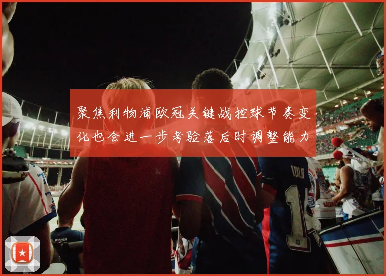 聚焦利物浦欧冠关键战控球节奏变化也会进一步考验落后时调整能力