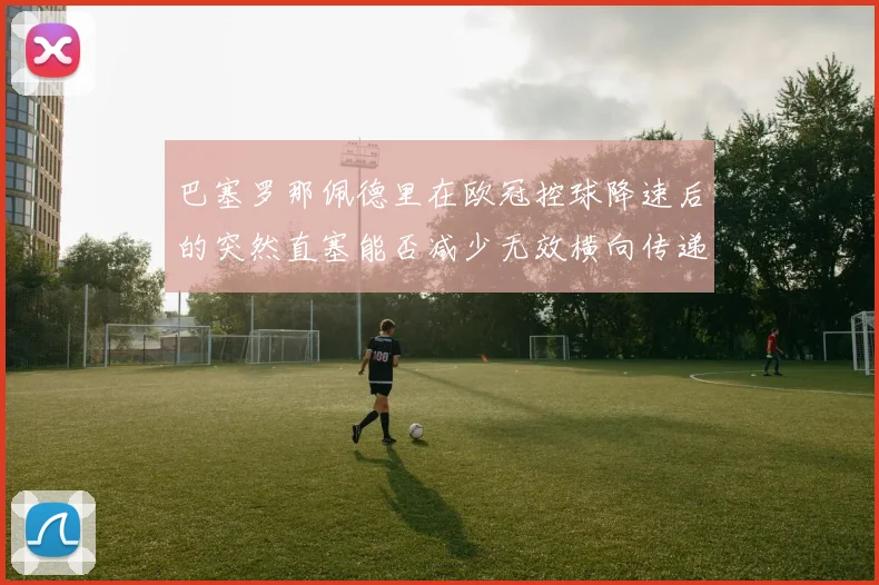 巴塞罗那佩德里在欧冠控球降速后的突然直塞能否减少无效横向传递