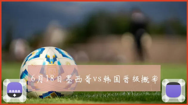 6月18日墨西哥vs韩国晋级概率
