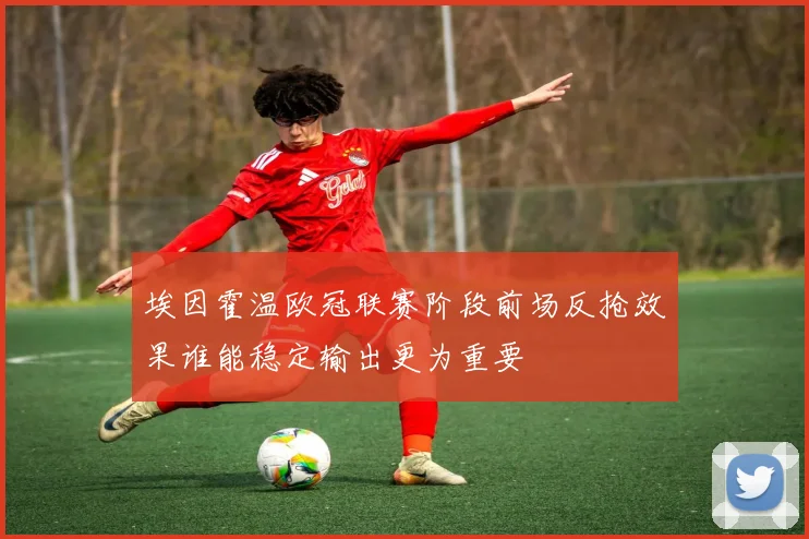 埃因霍温欧冠联赛阶段前场反抢效果谁能稳定输出更为重要