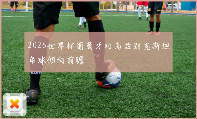 2026世界杯葡萄牙对乌兹别克斯坦角球倾向前瞻