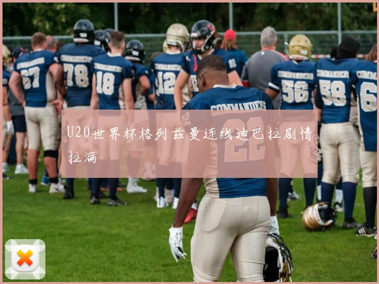 U20世界杯格列兹曼连线迪巴拉剧情拉满