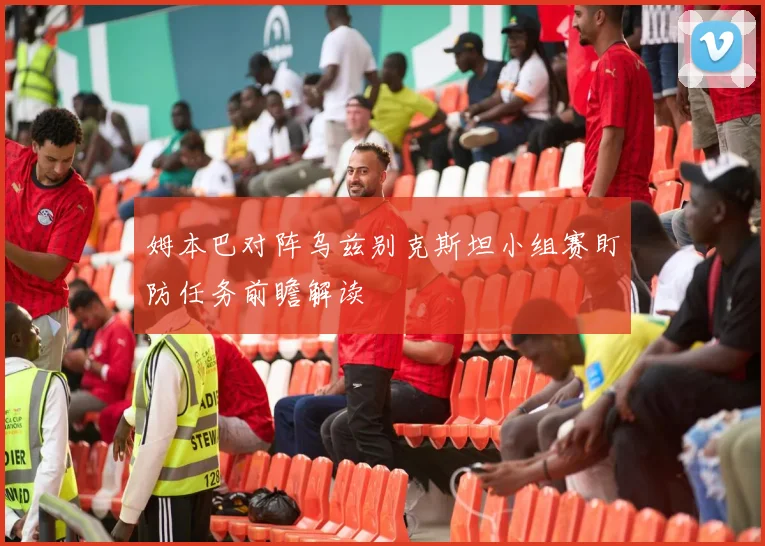 姆本巴对阵乌兹别克斯坦小组赛盯防任务前瞻解读