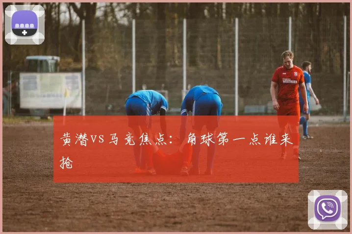 黄潜vs马竞焦点:角球第一点谁来抢