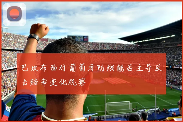 巴坎布面对葡萄牙防线能否主导反击赔率变化观察