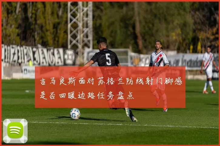 吉马良斯面对苏格兰防线射门脚感是否回暖边路任务盘点