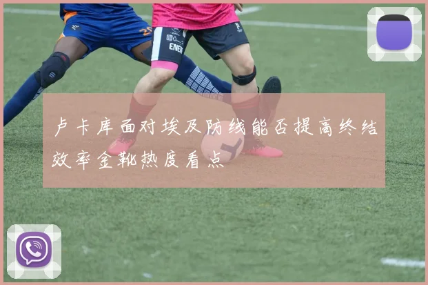 卢卡库面对埃及防线能否提高终结效率金靴热度看点