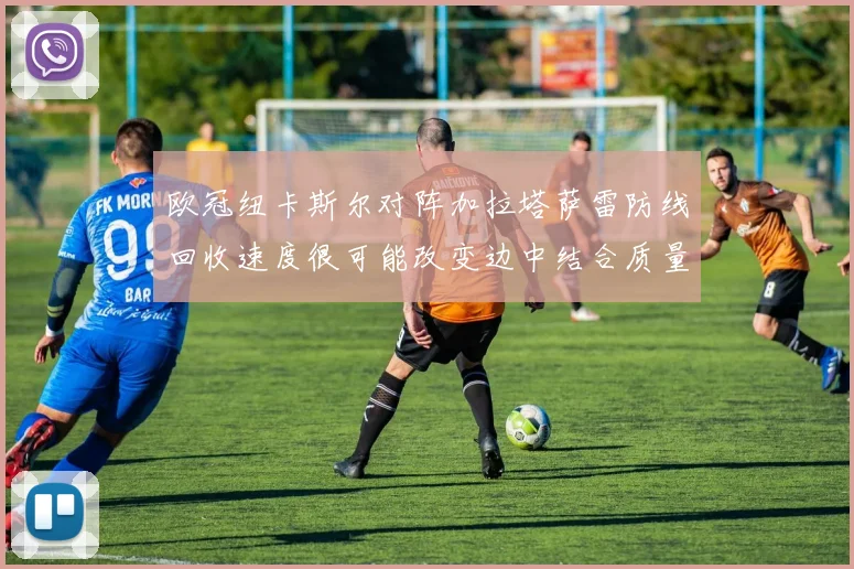 欧冠纽卡斯尔对阵加拉塔萨雷防线回收速度很可能改变边中结合质量