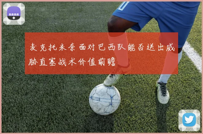麦克托米奈面对巴西队能否送出威胁直塞战术价值前瞻