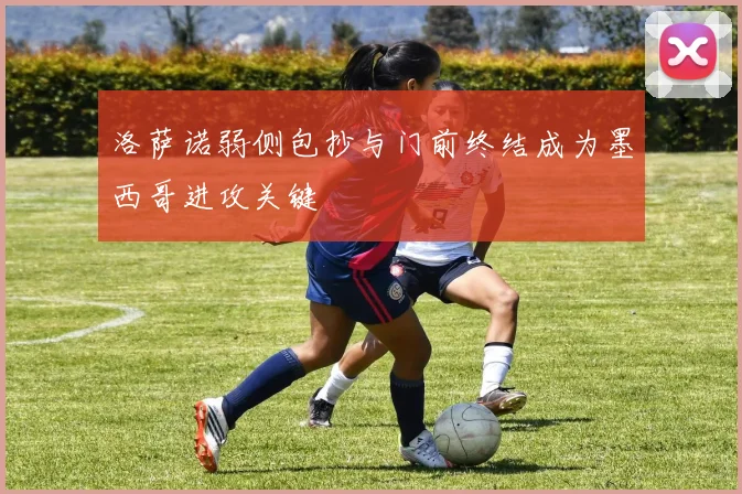 洛萨诺弱侧包抄与门前终结成为墨西哥进攻关键
