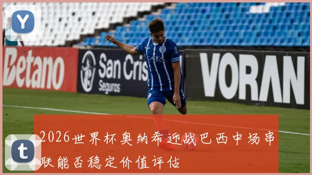 2026世界杯奥纳希迎战巴西中场串联能否稳定价值评估