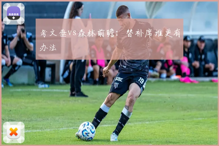 考文垂vs森林前瞻：替补席谁更有办法